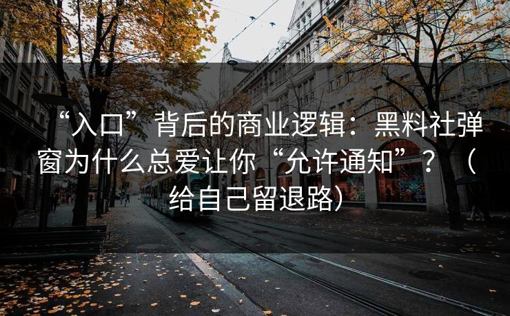 “入口”背后的商业逻辑：黑料社弹窗为什么总爱让你“允许通知”？（给自己留退路）