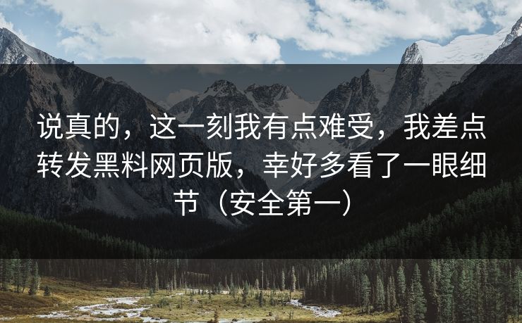 说真的，这一刻我有点难受，我差点转发黑料网页版，幸好多看了一眼细节（安全第一）