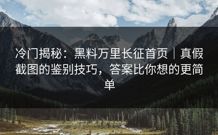 冷门揭秘：黑料万里长征首页｜真假截图的鉴别技巧，答案比你想的更简单