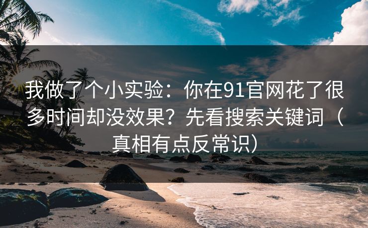 我做了个小实验：你在91官网花了很多时间却没效果？先看搜索关键词（真相有点反常识）