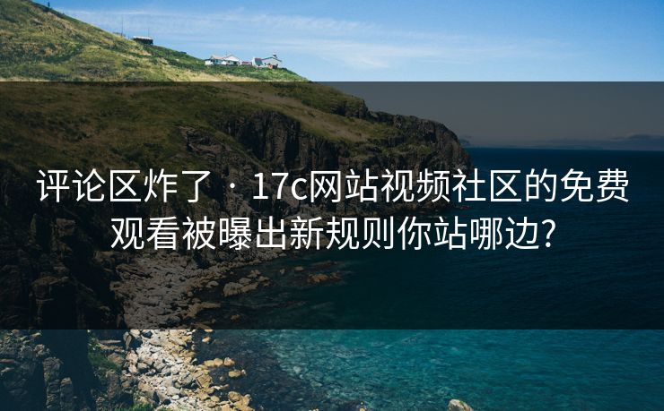 评论区炸了 · 17c网站视频社区的免费观看被曝出新规则你站哪边?