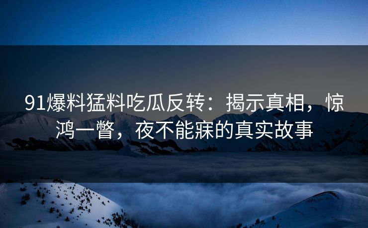91爆料猛料吃瓜反转：揭示真相，惊鸿一瞥，夜不能寐的真实故事